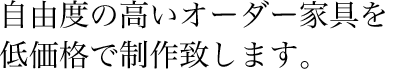 自由度の高いオーダー家具を低価格で制作致します